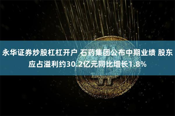 永华证券炒股杠杠开户 石药集团公布中期业绩 股东应占溢利约30.2亿元同比增长1.8%