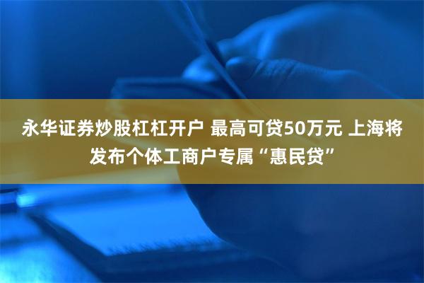 永华证券炒股杠杠开户 最高可贷50万元 上海将发布个体工商户专属“惠民贷”