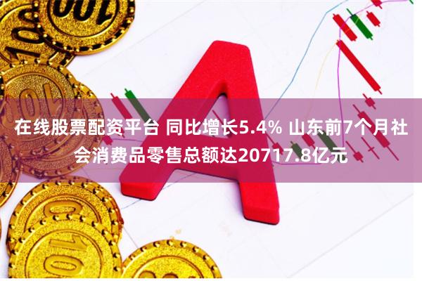 在线股票配资平台 同比增长5.4% 山东前7个月社会消费品零售总额达20717.8亿元