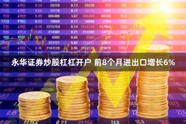 永华证券炒股杠杠开户 前8个月进出口增长6%