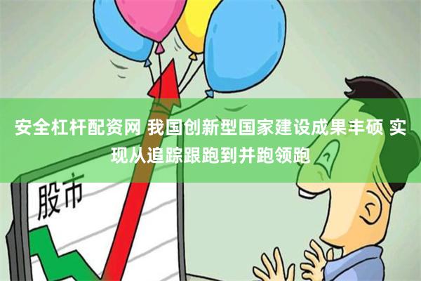 安全杠杆配资网 我国创新型国家建设成果丰硕 实现从追踪跟跑到并跑领跑