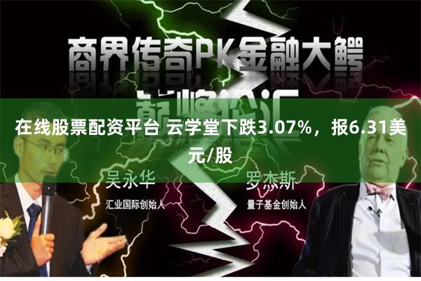 在线股票配资平台 云学堂下跌3.07%，报6.31美元/股