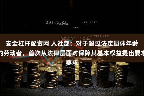 安全杠杆配资网 人社部：对于超过法定退休年龄的劳动者，首次从法律层面对保障其基本权益提出要求