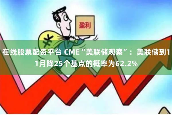 在线股票配资平台 CME“美联储观察”：美联储到11月降25个基点的概率为62.2%