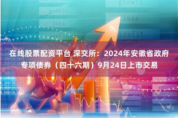 在线股票配资平台 深交所：2024年安徽省政府专项债券（四十六期）9月24日上市交易