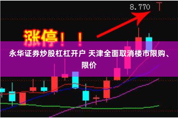 永华证券炒股杠杠开户 天津全面取消楼市限购、限价