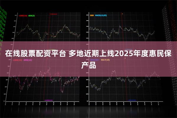 在线股票配资平台 多地近期上线2025年度惠民保产品