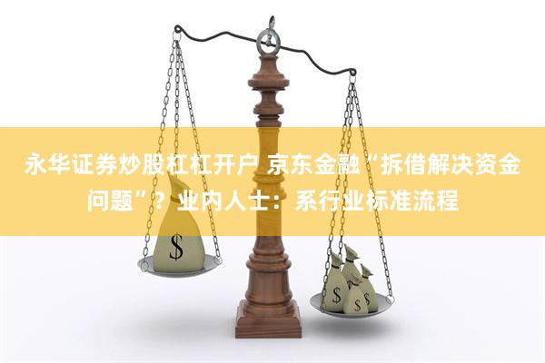 永华证券炒股杠杠开户 京东金融“拆借解决资金问题”？业内人士：系行业标准流程