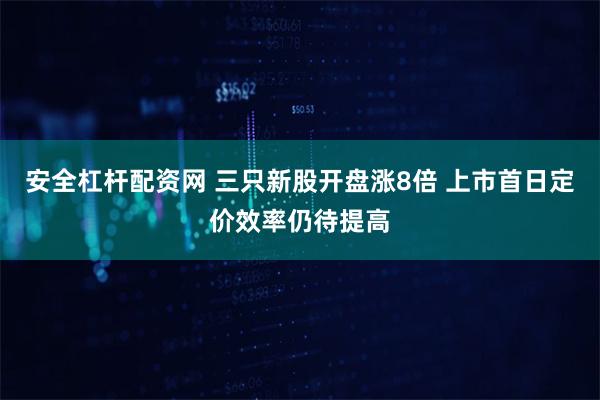 安全杠杆配资网 三只新股开盘涨8倍 上市首日定价效率仍待提高