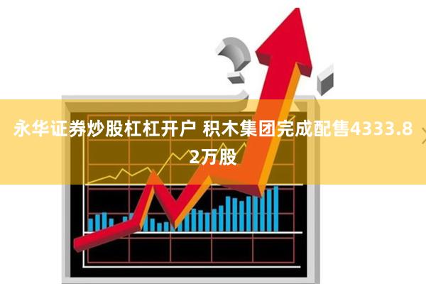 永华证券炒股杠杠开户 积木集团完成配售4333.82万股