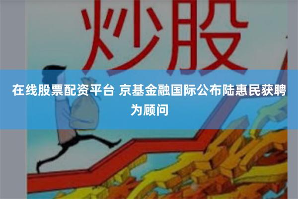 在线股票配资平台 京基金融国际公布陆惠民获聘为顾问