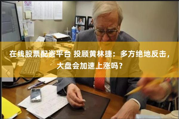 在线股票配资平台 投顾黄林捷：多方绝地反击，大盘会加速上涨吗？