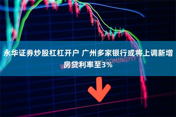 永华证券炒股杠杠开户 广州多家银行或将上调新增房贷利率至3%