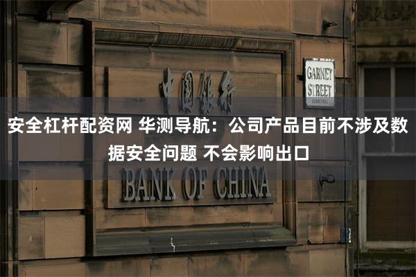 安全杠杆配资网 华测导航：公司产品目前不涉及数据安全问题 不会影响出口