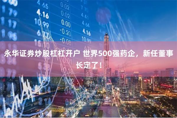 永华证券炒股杠杠开户 世界500强药企，新任董事长定了！