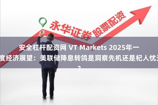 安全杠杆配资网 VT Markets 2025年一季度经济展望：美联储降息转鸽是洞察先机还是杞人忧天？