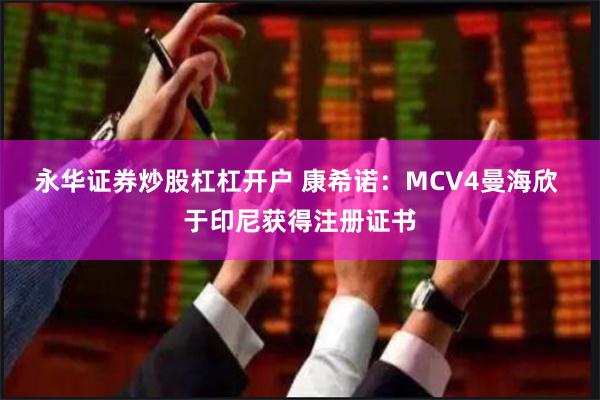 永华证券炒股杠杠开户 康希诺：MCV4曼海欣 于印尼获得注册证书