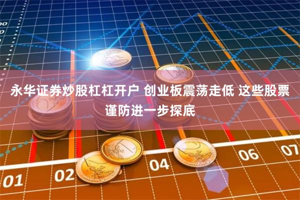永华证券炒股杠杠开户 创业板震荡走低 这些股票谨防进一步探底