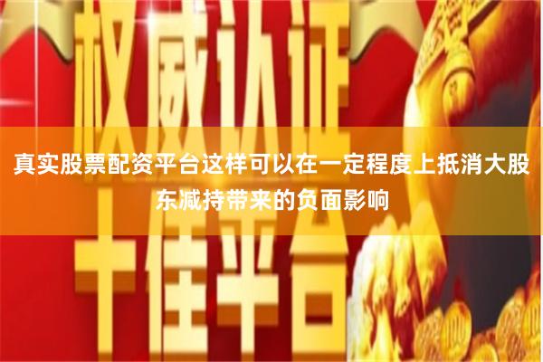 真实股票配资平台这样可以在一定程度上抵消大股东减持带来的负面影响