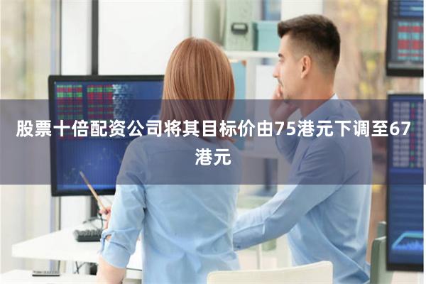 股票十倍配资公司将其目标价由75港元下调至67港元