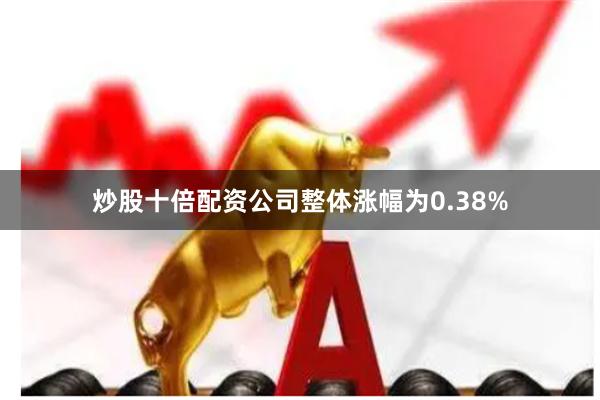 炒股十倍配资公司整体涨幅为0.38%