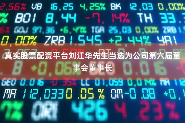 真实股票配资平台刘江华先生当选为公司第六届董事会董事长