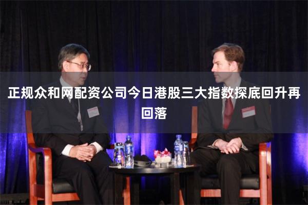 正规众和网配资公司今日港股三大指数探底回升再回落