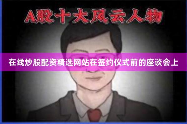 在线炒股配资精选网站在签约仪式前的座谈会上
