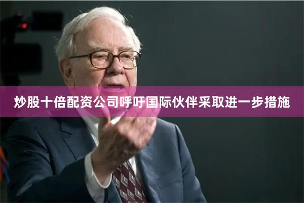 炒股十倍配资公司呼吁国际伙伴采取进一步措施