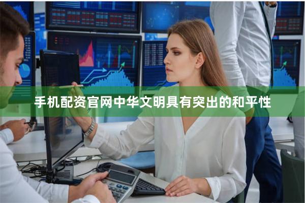 手机配资官网中华文明具有突出的和平性