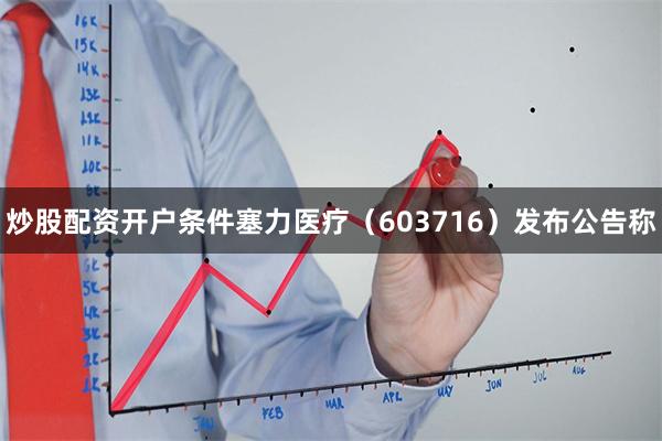炒股配资开户条件塞力医疗（603716）发布公告称