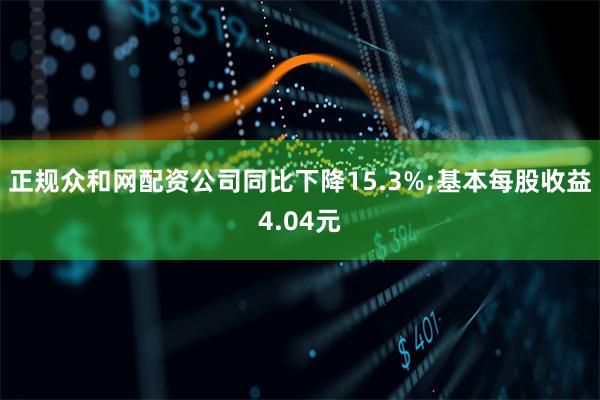 正规众和网配资公司同比下降15.3%;基本每股收益4.04元