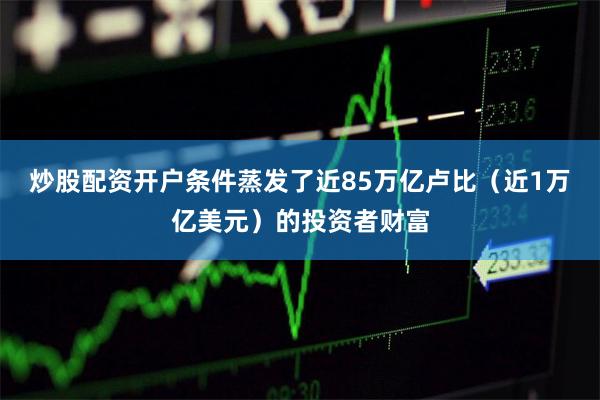 炒股配资开户条件蒸发了近85万亿卢比（近1万亿美元）的投资者财富