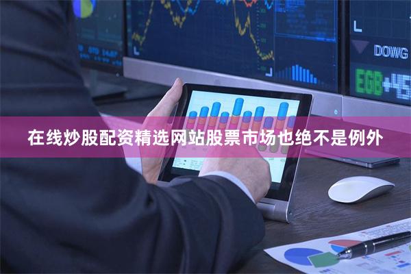 在线炒股配资精选网站股票市场也绝不是例外