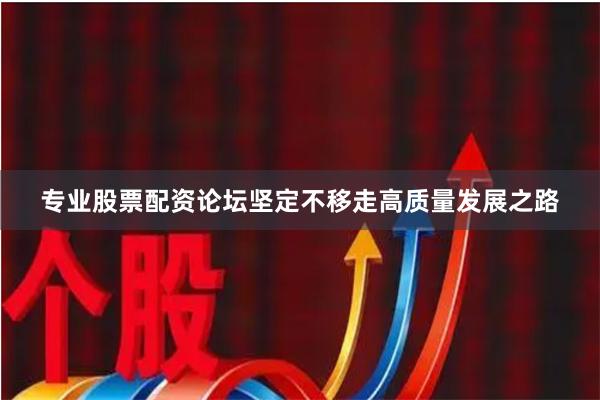 专业股票配资论坛坚定不移走高质量发展之路