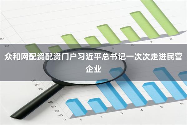 众和网配资配资门户习近平总书记一次次走进民营企业