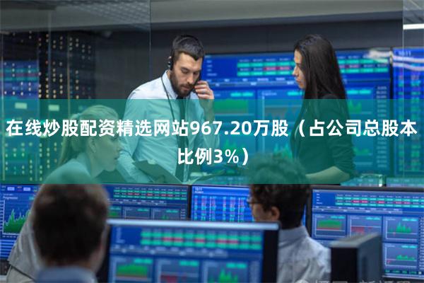 在线炒股配资精选网站967.20万股（占公司总股本比例3%）