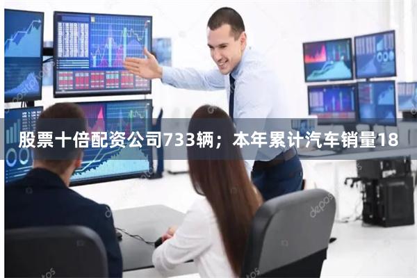 股票十倍配资公司733辆；本年累计汽车销量18