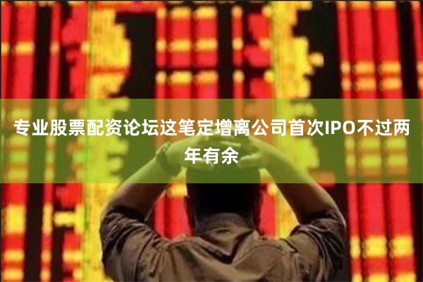 专业股票配资论坛这笔定增离公司首次IPO不过两年有余
