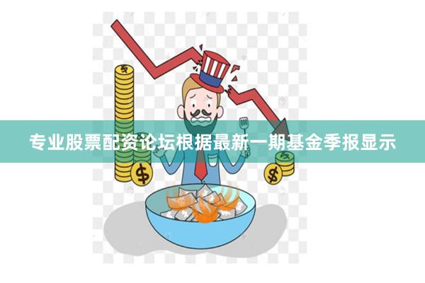 专业股票配资论坛根据最新一期基金季报显示