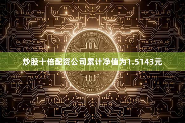 炒股十倍配资公司累计净值为1.5143元