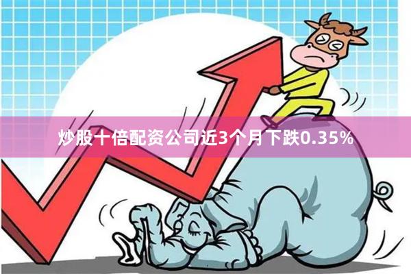 炒股十倍配资公司近3个月下跌0.35%