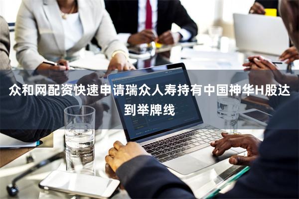众和网配资快速申请瑞众人寿持有中国神华H股达到举牌线
