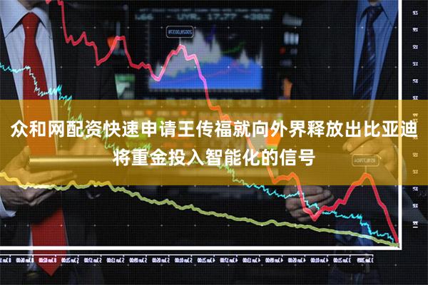 众和网配资快速申请王传福就向外界释放出比亚迪将重金投入智能化的信号