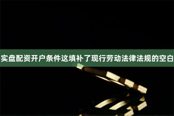 实盘配资开户条件这填补了现行劳动法律法规的空白