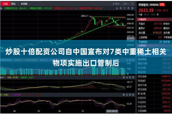 炒股十倍配资公司自中国宣布对7类中重稀土相关物项实施出口管制后
