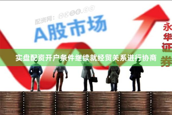 实盘配资开户条件继续就经贸关系进行协商