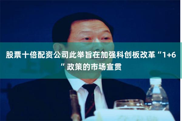 股票十倍配资公司此举旨在加强科创板改革“1+6”政策的市场宣贯