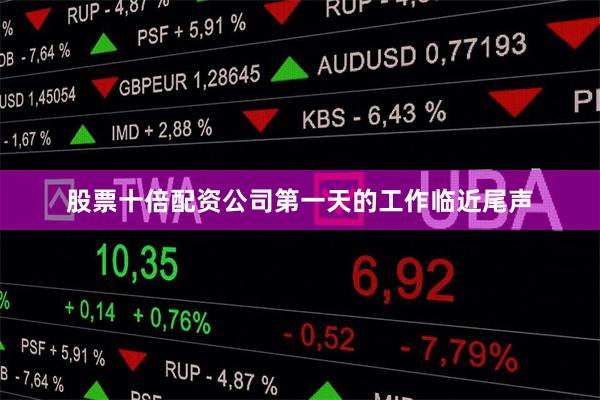 股票十倍配资公司第一天的工作临近尾声