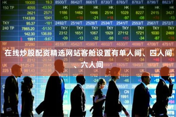 在线炒股配资精选网站客舱设置有单人间、四人间、六人间